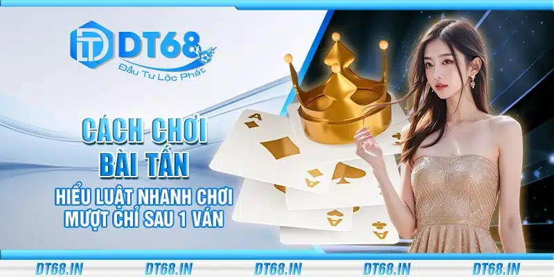 Cách chơi bài Tấn – Hiểu luật nhanh chơi mượt chỉ sau 1 ván