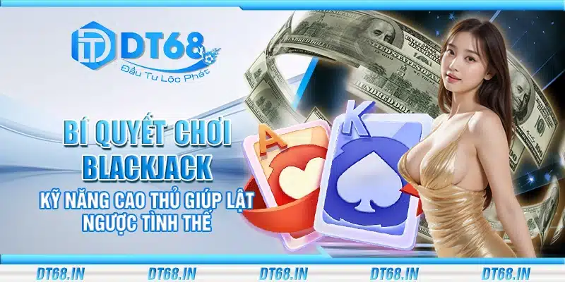 Bí quyết chơi blackjack – Kỹ năng cao thủ giúp lật ngược tình thế